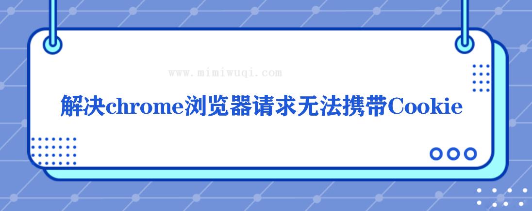 解决chrome浏览器请求无法携带Cookie问题 1 解决chrome浏览器请求无法携带Cookie问题 1